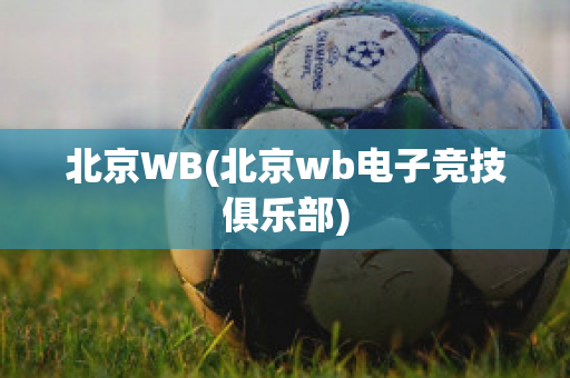 北京WB(北京wb电子竞技俱乐部)
